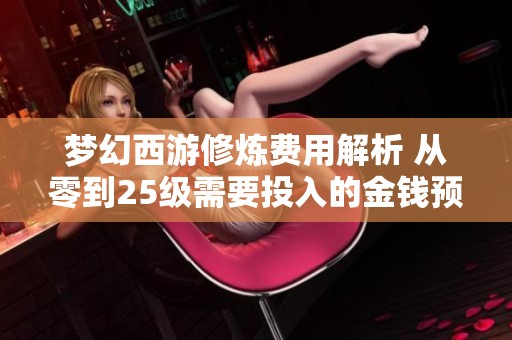 梦幻西游修炼费用解析 从零到25级需要投入的金钱预算详解