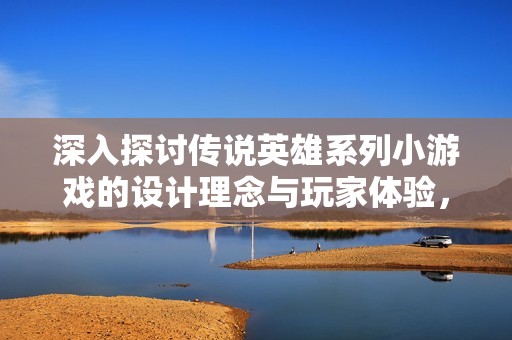 深入探讨传说英雄系列小游戏的设计理念与玩家体验，揭示背后的创意谜团