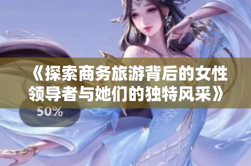《探索商务旅游背后的女性领导者与她们的独特风采》