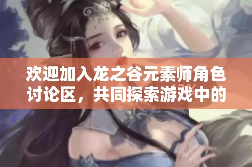 欢迎加入龙之谷元素师角色讨论区，共同探索游戏中的精彩与魅力