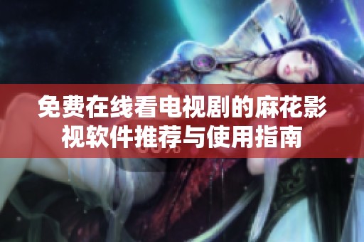 免费在线看电视剧的麻花影视软件推荐与使用指南