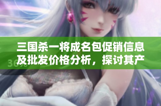 三国杀一将成名包促销信息及批发价格分析，探讨其产地和市场趋势