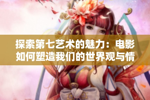 探索第七艺术的魅力：电影如何塑造我们的世界观与情感