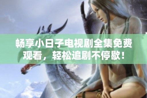 畅享小日子电视剧全集免费观看，轻松追剧不停歇！