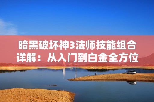 暗黑破坏神3法师技能组合详解：从入门到白金全方位攻略分享