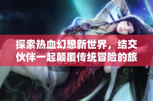 探索热血幻想新世界，结交伙伴一起颠覆传统冒险的旅程邀请你加入！