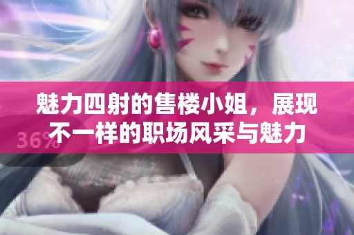 魅力四射的售楼小姐，展现不一样的职场风采与魅力