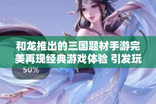 和龙推出的三国题材手游完美再现经典游戏体验 引发玩家热议