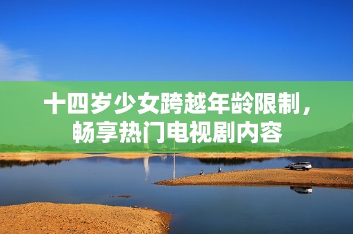 十四岁少女跨越年龄限制，畅享热门电视剧内容