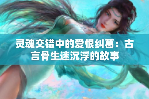 灵魂交错中的爱恨纠葛：古言骨生迷沉浮的故事