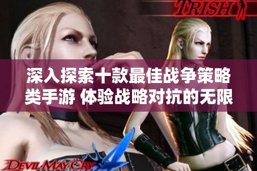 深入探索十款最佳战争策略类手游 体验战略对抗的无限魅力与精彩战斗