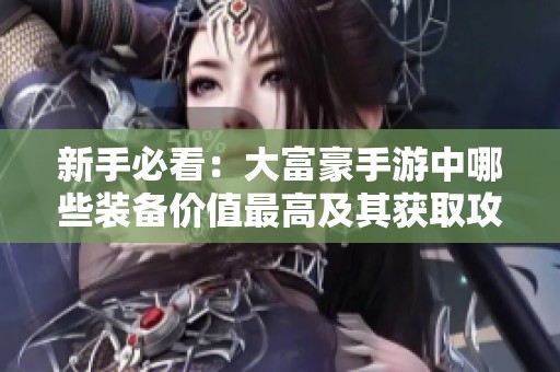新手必看：大富豪手游中哪些装备价值最高及其获取攻略解析