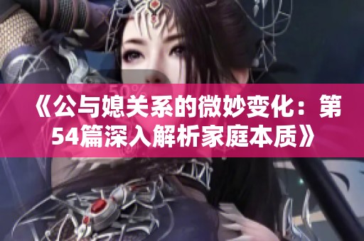 《公与媳关系的微妙变化：第54篇深入解析家庭本质》