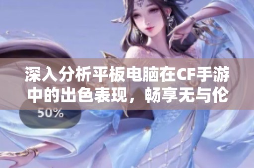 深入分析平板电脑在CF手游中的出色表现，畅享无与伦比的视觉体验与游戏乐趣