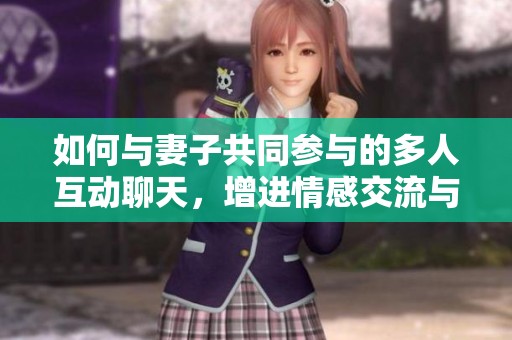 如何与妻子共同参与的多人互动聊天，增进情感交流与乐趣