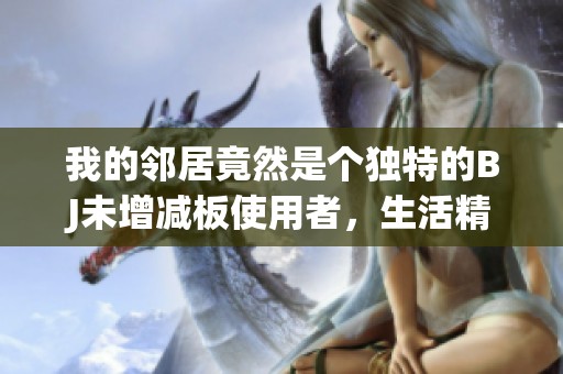 我的邻居竟然是个独特的BJ未增减板使用者，生活精彩纷呈