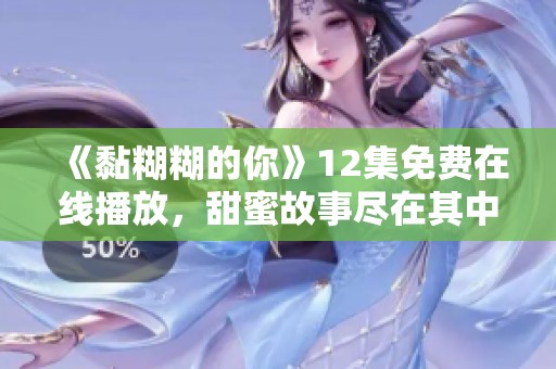 《黏糊糊的你》12集免费在线播放，甜蜜故事尽在其中