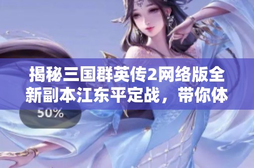 揭秘三国群英传2网络版全新副本江东平定战，带你体验前所未有的精彩新玩法