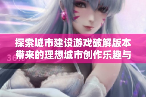 探索城市建设游戏破解版本带来的理想城市创作乐趣与挑战宝典