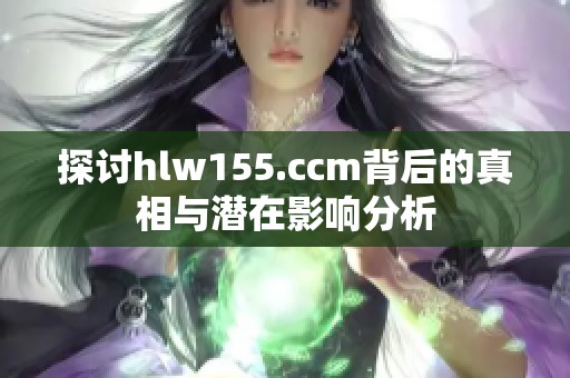 探讨hlw155.ccm背后的真相与潜在影响分析