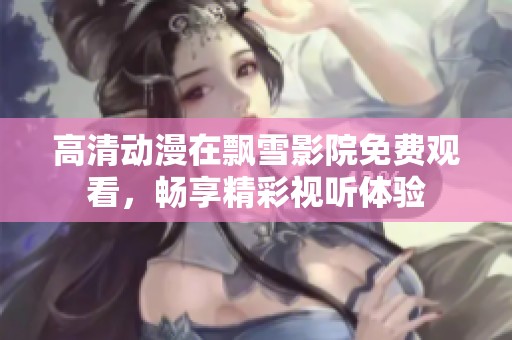 高清动漫在飘雪影院免费观看，畅享精彩视听体验