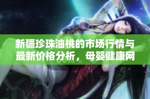 新疆珍珠油桃的市场行情与最新价格分析，母婴健康网为您详细解答