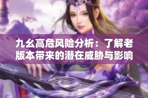 九幺高危风险分析：了解老版本带来的潜在威胁与影响
