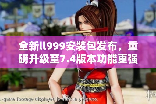 全新ll999安装包发布，重磅升级至7.4版本功能更强大！