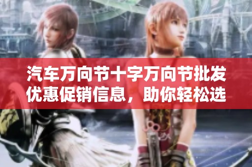 汽车万向节十字万向节批发优惠促销信息，助你轻松选购优质配件