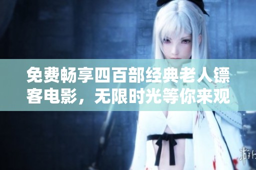 免费畅享四百部经典老人镖客电影，无限时光等你来观看