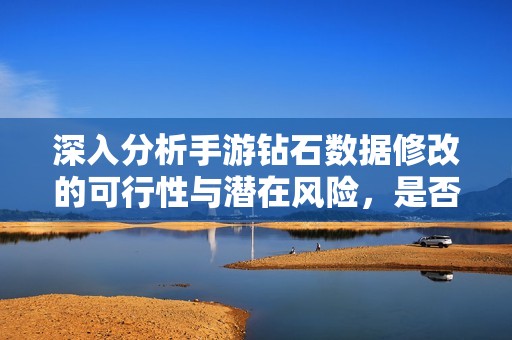深入分析手游钻石数据修改的可行性与潜在风险，是否真能带来便利还是隐藏陷阱
