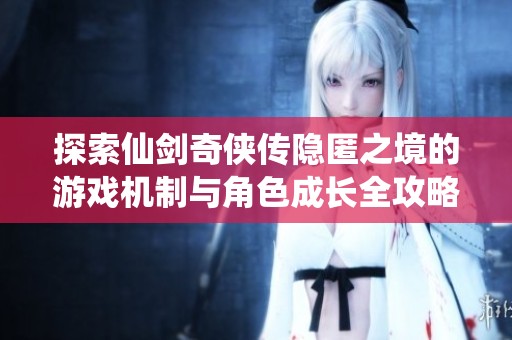 探索仙剑奇侠传隐匿之境的游戏机制与角色成长全攻略，助你轻松上手游戏技巧与策略
