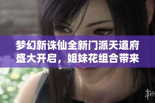 梦幻新诛仙全新门派天道府盛大开启，姐妹花组合带来无尽精彩冒险