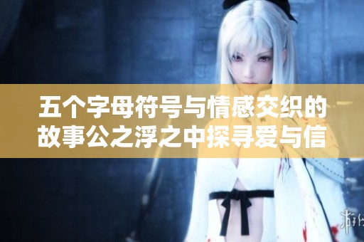 五个字母符号与情感交织的故事公之浮之中探寻爱与信念