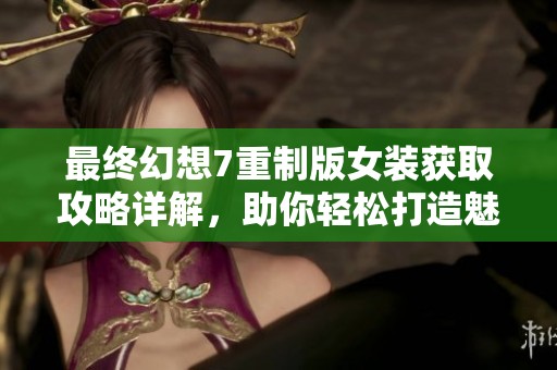 最终幻想7重制版女装获取攻略详解，助你轻松打造魅力角色体验