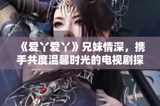 《爱丫爱丫》兄妹情深，携手共度温馨时光的电视剧探秘