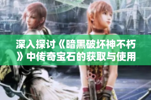深入探讨《暗黑破坏神不朽》中传奇宝石的获取与使用策略，你能获得多少传奇宝石呢
