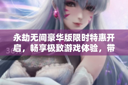 永劫无间豪华版限时特惠开启，畅享极致游戏体验，带你领略全新冒险之旅！