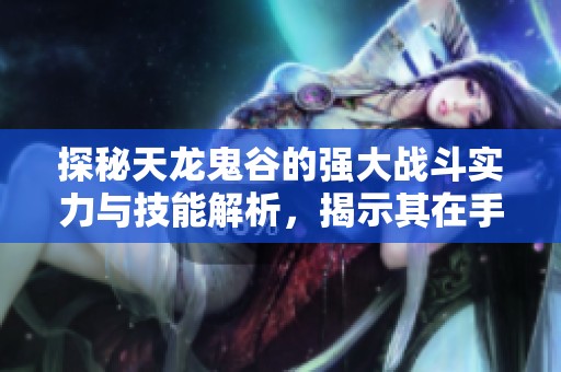 探秘天龙鬼谷的强大战斗实力与技能解析，揭示其在手游中的无可匹敌地位