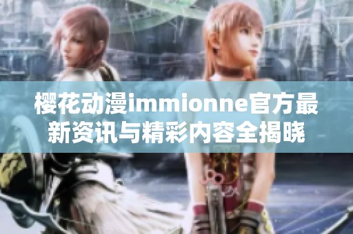樱花动漫immionne官方最新资讯与精彩内容全揭晓
