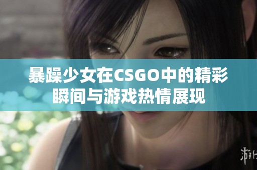 暴躁少女在CSGO中的精彩瞬间与游戏热情展现