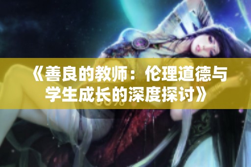 《善良的教师：伦理道德与学生成长的深度探讨》