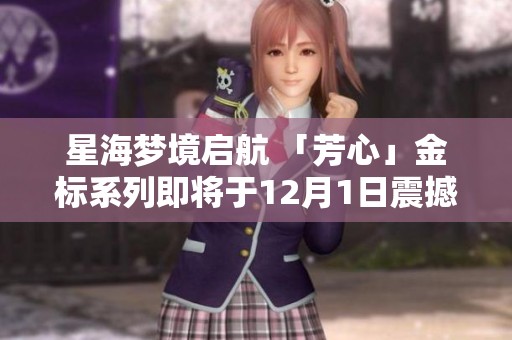 星海梦境启航 「芳心」金标系列即将于12月1日震撼上线，敬请期待！