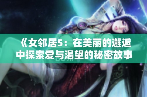 《女邻居5：在美丽的邂逅中探索爱与渴望的秘密故事》