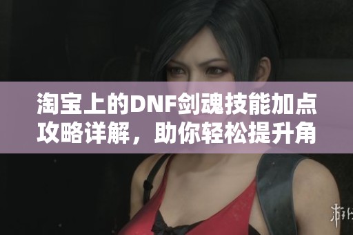 淘宝上的DNF剑魂技能加点攻略详解，助你轻松提升角色战斗力