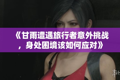 《甘雨遭遇旅行者意外挑战，身处困境该如何应对》