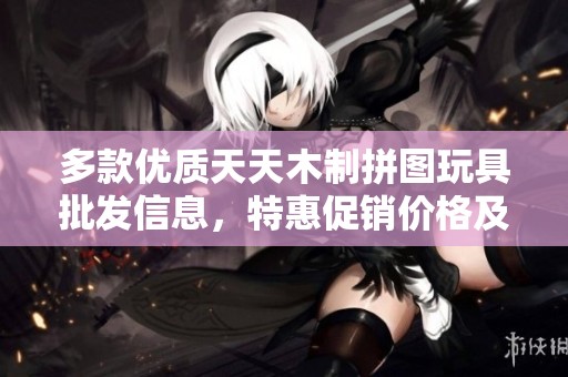 多款优质天天木制拼图玩具批发信息，特惠促销价格及产地一览