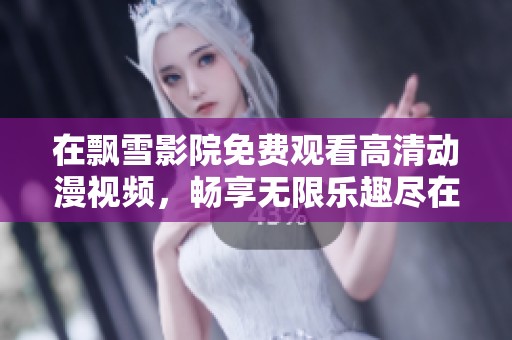 在飘雪影院免费观看高清动漫视频，畅享无限乐趣尽在其中