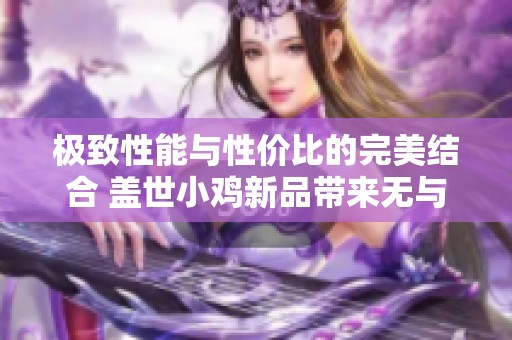极致性能与性价比的完美结合 盖世小鸡新品带来无与伦比的游戏操控体验