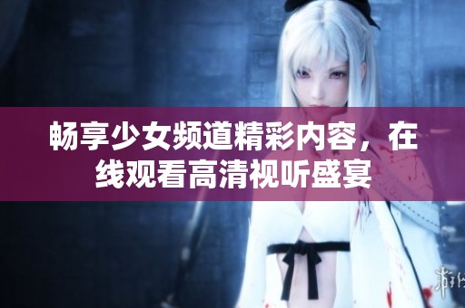 畅享少女频道精彩内容，在线观看高清视听盛宴